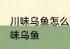 川味乌鱼怎么做好吃 怎么做好吃的川味乌鱼