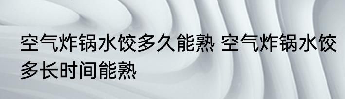 空气炸锅水饺多久能熟 空气炸锅水饺多长时间能熟