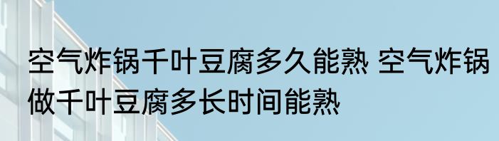 空气炸锅千叶豆腐多久能熟 空气炸锅做千叶豆腐多长时间能熟