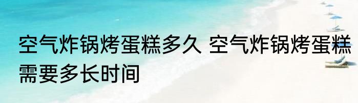 空气炸锅烤蛋糕多久 空气炸锅烤蛋糕需要多长时间