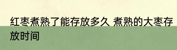 红枣煮熟了能存放多久 煮熟的大枣存放时间