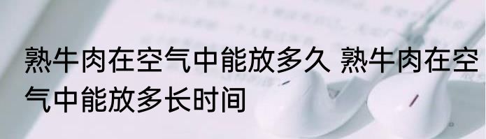 熟牛肉在空气中能放多久 熟牛肉在空气中能放多长时间