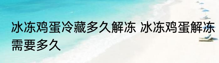 冰冻鸡蛋冷藏多久解冻 冰冻鸡蛋解冻需要多久