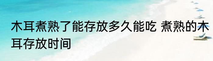 木耳煮熟了能存放多久能吃 煮熟的木耳存放时间