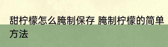 甜柠檬怎么腌制保存 腌制柠檬的简单方法
