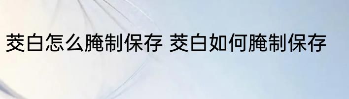 茭白怎么腌制保存 茭白如何腌制保存