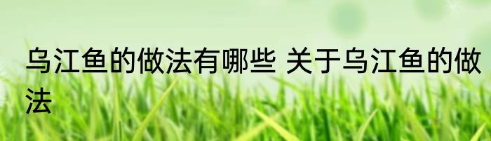 乌江鱼的做法有哪些 关于乌江鱼的做法