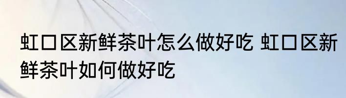 虹口区新鲜茶叶怎么做好吃 虹口区新鲜茶叶如何做好吃