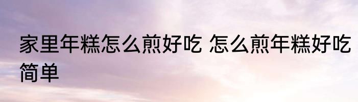 家里年糕怎么煎好吃 怎么煎年糕好吃简单