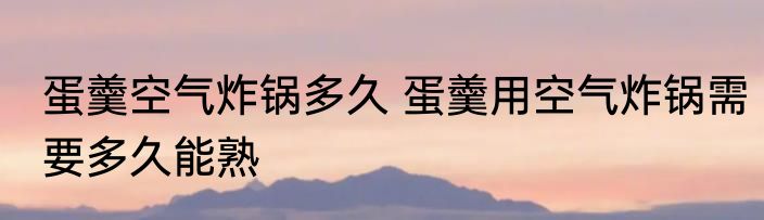 蛋羹空气炸锅多久 蛋羹用空气炸锅需要多久能熟