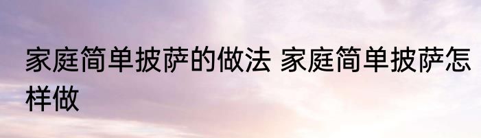 家庭简单披萨的做法 家庭简单披萨怎样做