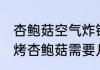 杏鲍菇空气炸锅烤多久能熟 空气炸锅烤杏鲍菇需要几分钟
