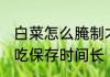 白菜怎么腌制才能保存 白菜怎么腌好吃保存时间长