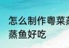 怎么制作粤菜蒸鱼好吃 如何制作粤菜蒸鱼好吃