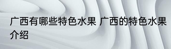 广西有哪些特色水果 广西的特色水果介绍