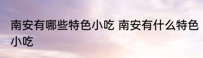 南安有哪些特色小吃 南安有什么特色小吃