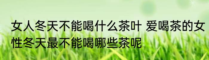 女人冬天不能喝什么茶叶 爱喝茶的女性冬天最不能喝哪些茶呢