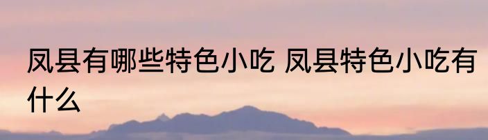 凤县有哪些特色小吃 凤县特色小吃有什么