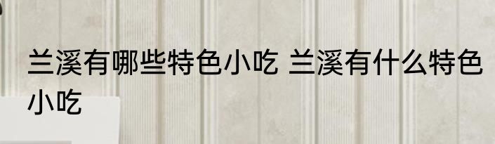 兰溪有哪些特色小吃 兰溪有什么特色小吃