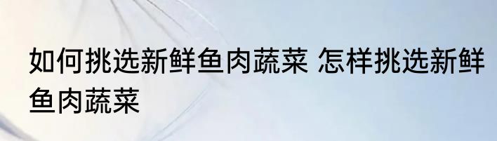 如何挑选新鲜鱼肉蔬菜 怎样挑选新鲜鱼肉蔬菜