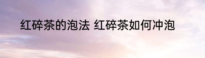 红碎茶的泡法 红碎茶如何冲泡