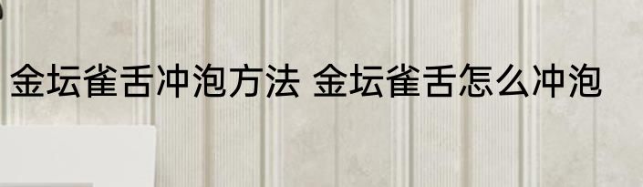 金坛雀舌冲泡方法 金坛雀舌怎么冲泡