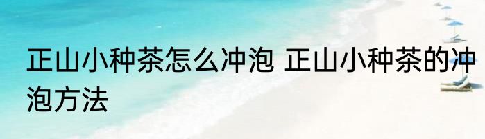 正山小种茶怎么冲泡 正山小种茶的冲泡方法