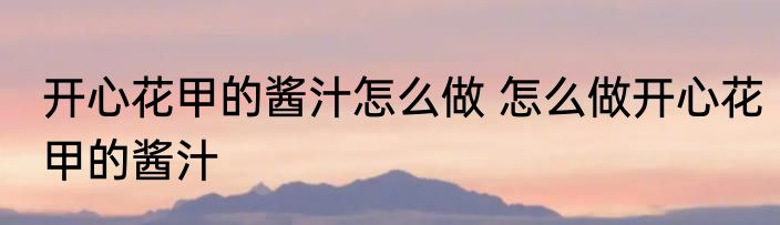 开心花甲的酱汁怎么做 怎么做开心花甲的酱汁