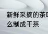 新鲜采摘的茶叶怎么炒制 新鲜茶叶怎么制成干茶