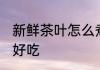 新鲜茶叶怎么煮好吃 新鲜茶叶如何煮好吃