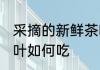 采摘的新鲜茶叶怎么吃 采摘的新鲜茶叶如何吃