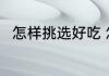 怎样挑选好吃 怎样挑选好吃的食物