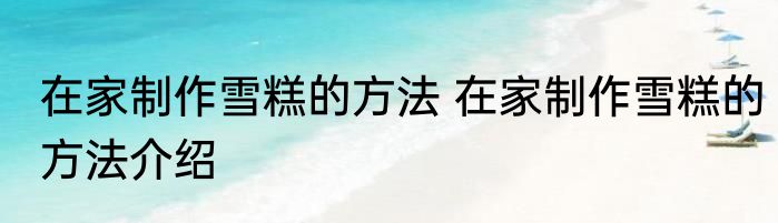 在家制作雪糕的方法 在家制作雪糕的方法介绍