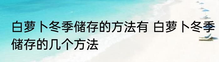 白萝卜冬季储存的方法有 白萝卜冬季储存的几个方法