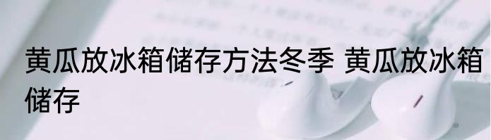 黄瓜放冰箱储存方法冬季 黄瓜放冰箱储存