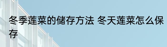 冬季莲菜的储存方法 冬天莲菜怎么保存