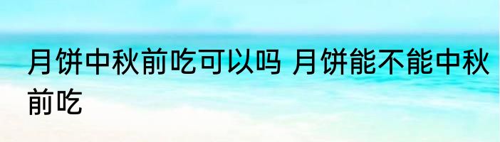 月饼中秋前吃可以吗 月饼能不能中秋前吃