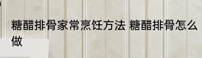 糖醋排骨家常烹饪方法 糖醋排骨怎么做