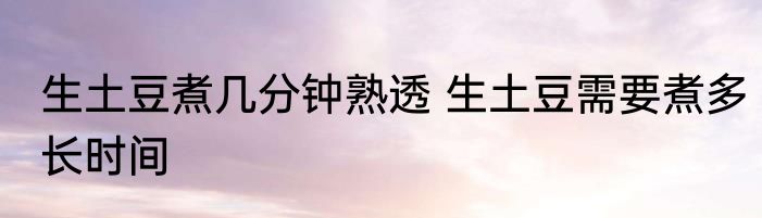 生土豆煮几分钟熟透 生土豆需要煮多长时间