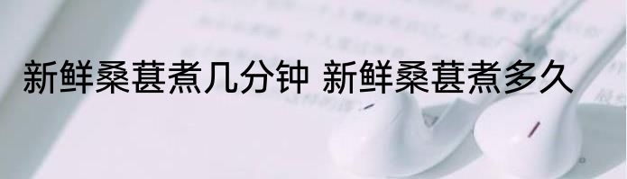 新鲜桑葚煮几分钟 新鲜桑葚煮多久