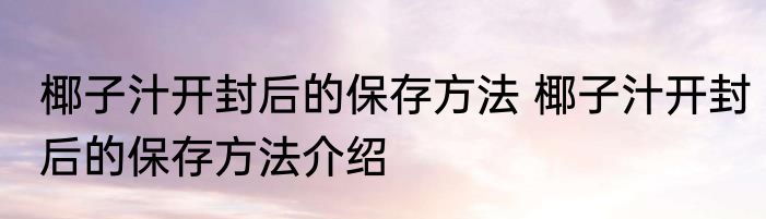 椰子汁开封后的保存方法 椰子汁开封后的保存方法介绍