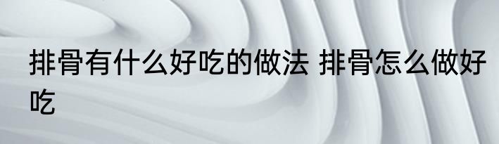 排骨有什么好吃的做法 排骨怎么做好吃