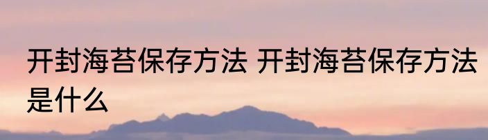 开封海苔保存方法 开封海苔保存方法是什么