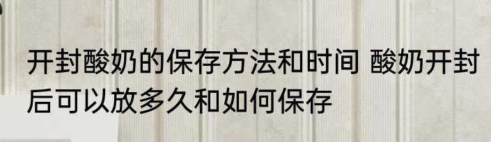开封酸奶的保存方法和时间 酸奶开封后可以放多久和如何保存
