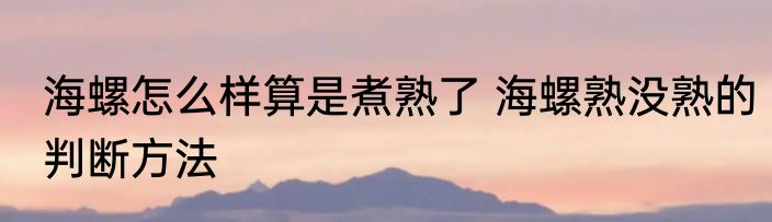 海螺怎么样算是煮熟了 海螺熟没熟的判断方法