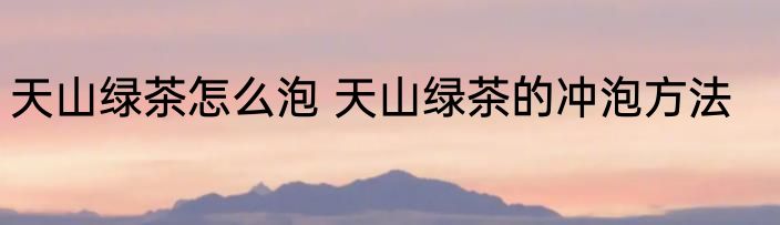 天山绿茶怎么泡 天山绿茶的冲泡方法