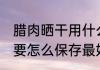 腊肉晒干用什么方法保存 晒干的腊肉要怎么保存最好呢