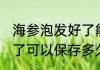 海参泡发好了能冷藏几天 海参泡发好了可以保存多久