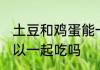 土豆和鸡蛋能一起吃吗 土豆和鸡蛋可以一起吃吗