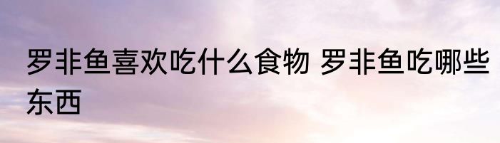 罗非鱼喜欢吃什么食物 罗非鱼吃哪些东西